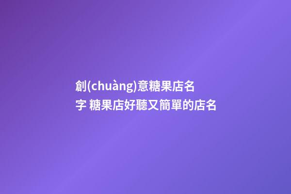 創(chuàng)意糖果店名字 糖果店好聽又簡單的店名-第1張-店鋪起名-玄機派